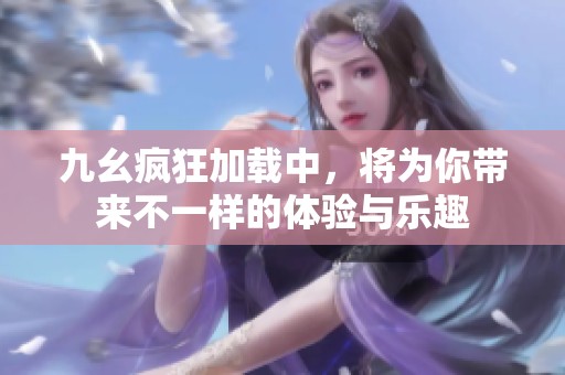 九幺疯狂加载中，将为你带来不一样的体验与乐趣