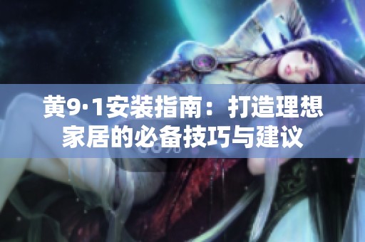 黄9·1安装指南：打造理想家居的必备技巧与建议