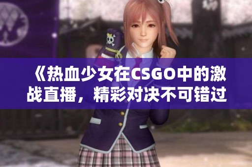 《热血少女在CSGO中的激战直播，精彩对决不可错过》