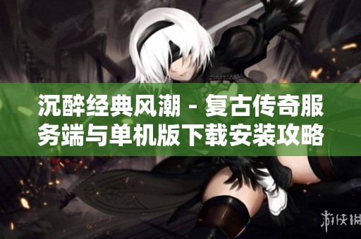 沉醉经典风潮 - 复古传奇服务端与单机版下载安装攻略