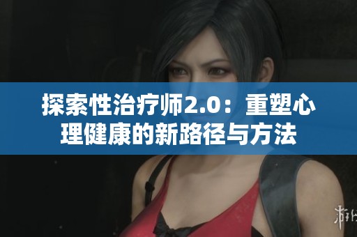探索性治疗师2.0：重塑心理健康的新路径与方法