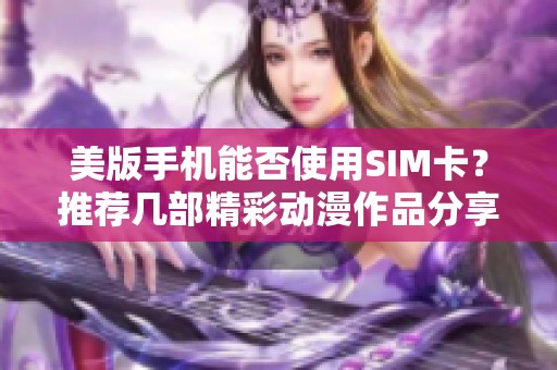 美版手机能否使用SIM卡？推荐几部精彩动漫作品分享