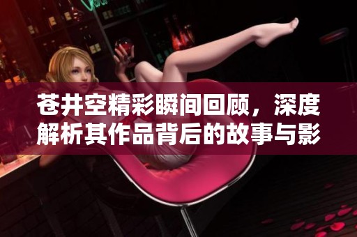 苍井空精彩瞬间回顾，深度解析其作品背后的故事与影响