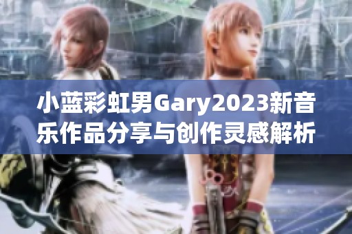 小蓝彩虹男Gary2023新音乐作品分享与创作灵感解析