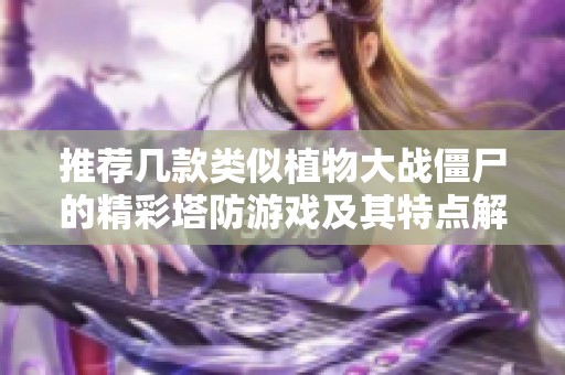 推荐几款类似植物大战僵尸的精彩塔防游戏及其特点解析