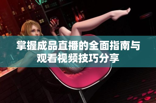 掌握成品直播的全面指南与观看视频技巧分享