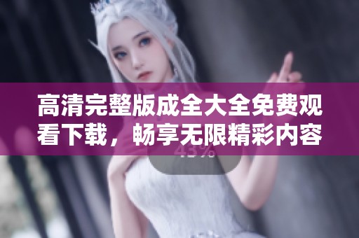 高清完整版成全大全免费观看下载，畅享无限精彩内容