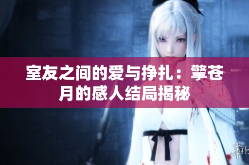 室友之间的爱与挣扎：擎苍月的感人结局揭秘