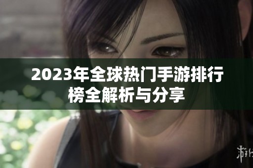 2023年全球热门手游排行榜全解析与分享