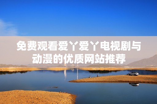 免费观看爱丫爱丫电视剧与动漫的优质网站推荐