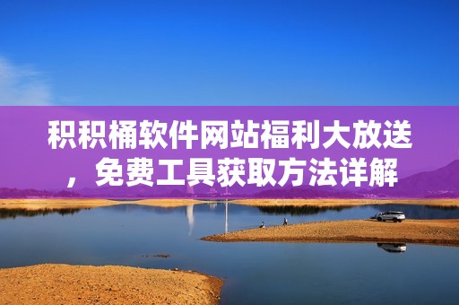 积积桶软件网站福利大放送，免费工具获取方法详解