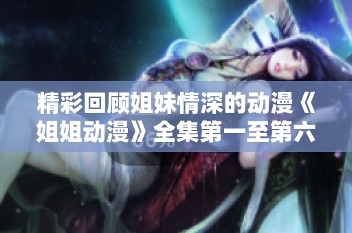 精彩回顾姐妹情深的动漫《姐姐动漫》全集第一至第六集