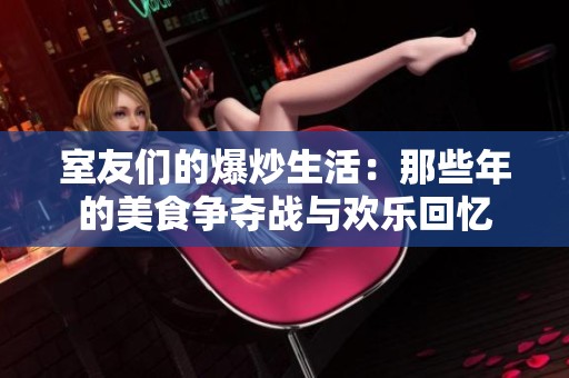 室友们的爆炒生活：那些年的美食争夺战与欢乐回忆