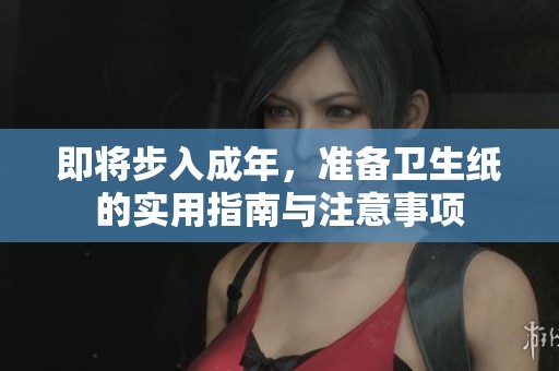 即将步入成年，准备卫生纸的实用指南与注意事项