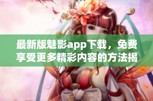 最新版魅影app下载，免费享受更多精彩内容的方法揭秘