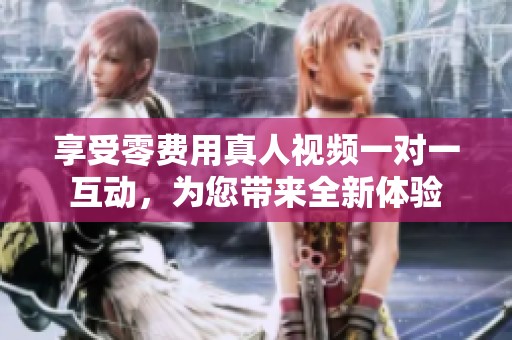 享受零费用真人视频一对一互动，为您带来全新体验