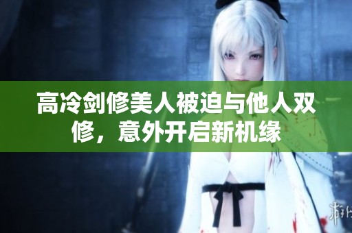 高冷剑修美人被迫与他人双修，意外开启新机缘