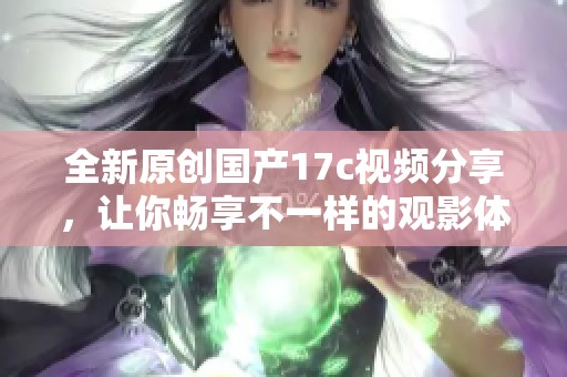 全新原创国产17c视频分享，让你畅享不一样的观影体验