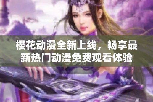 樱花动漫全新上线，畅享最新热门动漫免费观看体验