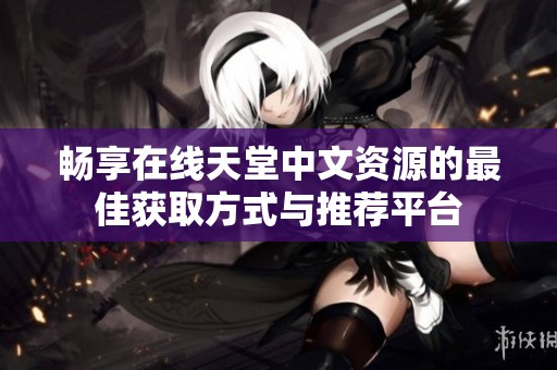 畅享在线天堂中文资源的最佳获取方式与推荐平台