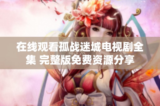 在线观看孤战迷城电视剧全集 完整版免费资源分享