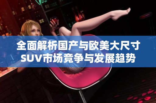 全面解析国产与欧美大尺寸SUV市场竞争与发展趋势
