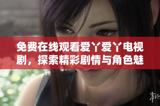 免费在线观看爱丫爱丫电视剧，探索精彩剧情与角色魅力