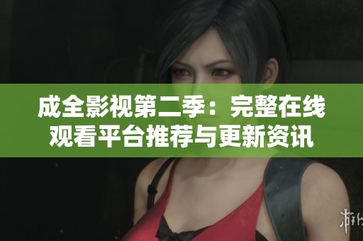 成全影视第二季：完整在线观看平台推荐与更新资讯