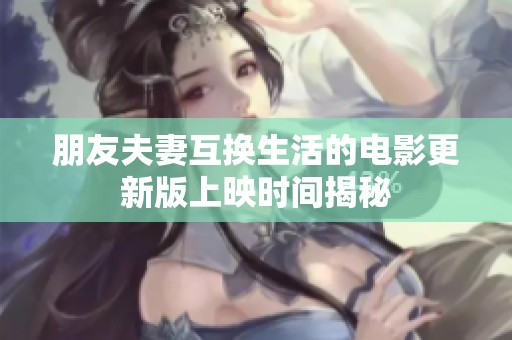 朋友夫妻互换生活的电影更新版上映时间揭秘