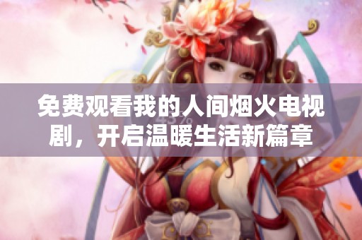 免费观看我的人间烟火电视剧，开启温暖生活新篇章