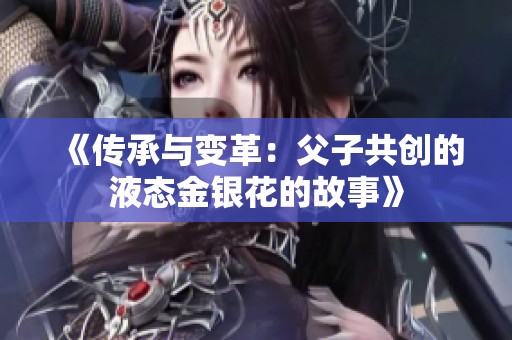 《传承与变革：父子共创的液态金银花的故事》