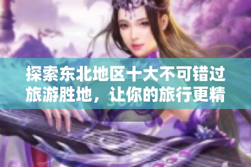 探索东北地区十大不可错过旅游胜地，让你的旅行更精彩