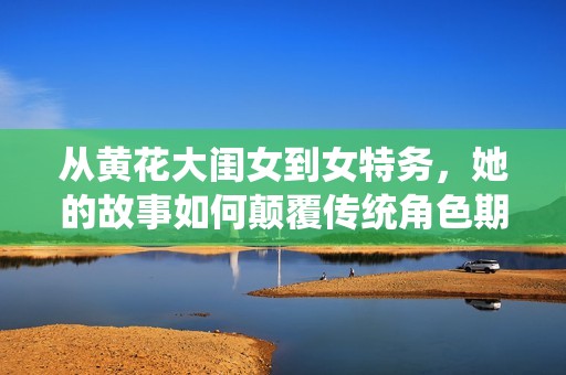 从黄花大闺女到女特务，她的故事如何颠覆传统角色期待