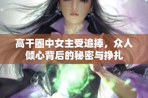 高干圈中女主受追捧，众人倾心背后的秘密与挣扎