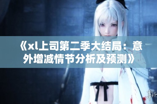 《xl上司第二季大结局：意外增减情节分析及预测》