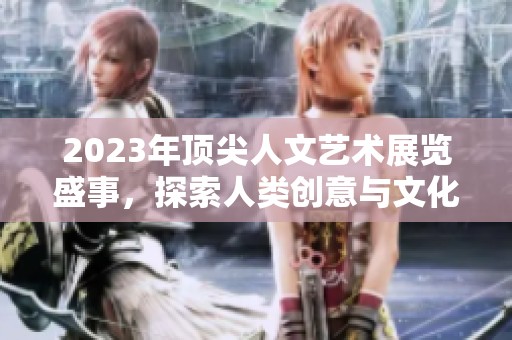 2023年顶尖人文艺术展览盛事，探索人类创意与文化的精髓