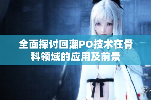 全面探讨回潮PO技术在骨科领域的应用及前景