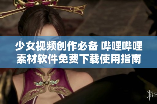 少女视频创作必备 哔哩哔哩素材软件免费下载使用指南