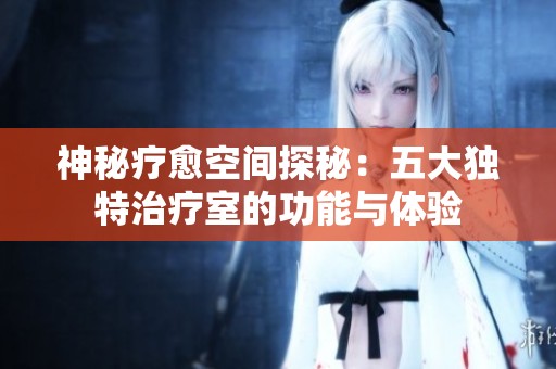 神秘疗愈空间探秘：五大独特治疗室的功能与体验