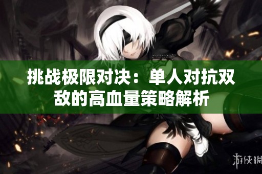 挑战极限对决：单人对抗双敌的高血量策略解析