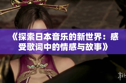《探索日本音乐的新世界：感受歌词中的情感与故事》