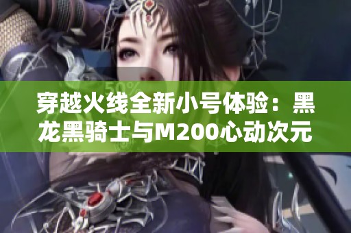 穿越火线全新小号体验：黑龙黑骑士与M200心动次元攻略分享
