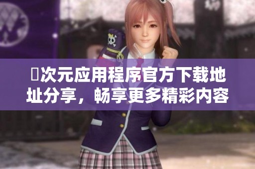囧次元应用程序官方下载地址分享，畅享更多精彩内容