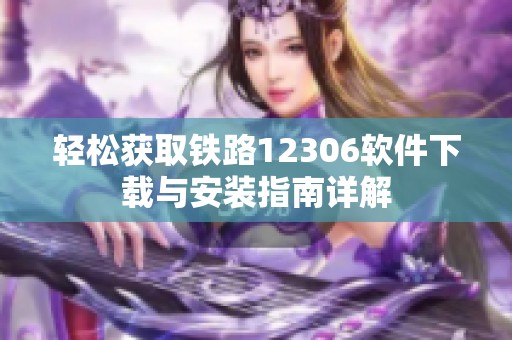 轻松获取铁路12306软件下载与安装指南详解