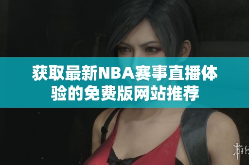 获取最新NBA赛事直播体验的免费版网站推荐