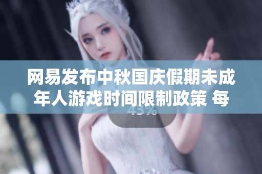 网易发布中秋国庆假期未成年人游戏时间限制政策 每日仅允许一小时游戏