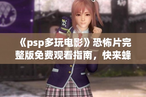 《psp多玩电影》恐怖片完整版免费观看指南，快来蜂鸟影视体验惊悚之旅