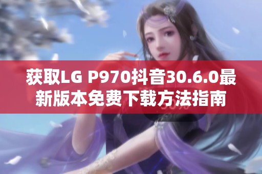 获取LG P970抖音30.6.0最新版本免费下载方法指南