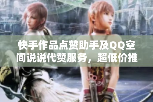 快手作品点赞助手及QQ空间说说代赞服务，超低价推荐