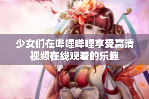 少女们在哔哩哔哩享受高清视频在线观看的乐趣